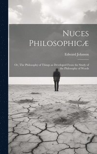 bokomslag Nuces Philosophicæ; or, The Philosophy of Things as Developed From the Study of the Philosophy of Words