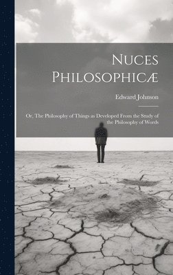 Edward Johnson - Nuces Philosophicæ; or, The Philosophy of Things as Developed From the Study of the Philosophy of Words, Inbunden