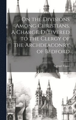 On the Divisions Among Christians. A Charge, Delivered to the Clergy of the Archdeaconry of Bedford 1