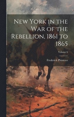 New York in the war of the Rebellion, 1861 to 1865; Volume 6 1
