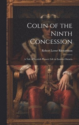 Robert Lorne Richardson - Colin of the Ninth Concession; a Tale of Scottish Pioneer Life in Eastern Ontario, Inbunden