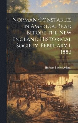 Herbert Baxter Adams - Norman Constables in America. Read Before the New England Historical Society, February 1, 1882, Inbunden
