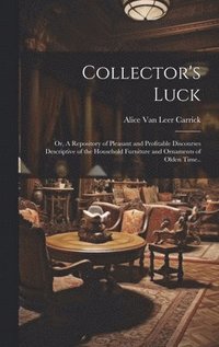 bokomslag Collector's Luck; or, A Repository of Pleasant and Profitable Discourses Descriptive of the Household Furniture and Ornaments of Olden Time..