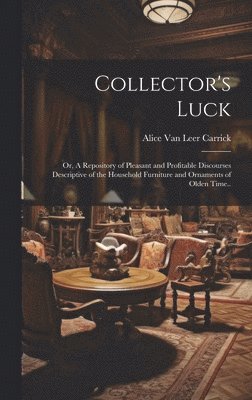 bokomslag Collector's Luck; or, A Repository of Pleasant and Profitable Discourses Descriptive of the Household Furniture and Ornaments of Olden Time..