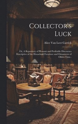 Alice Van Leer Carrick - Collector's Luck; or, A Repository of Pleasant and Profitable Discourses Descriptive of the Household Furniture and Ornaments of Olden Time.., Inbunden
