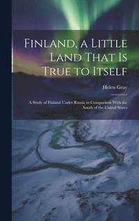 bokomslag Finland, a Little Land That is True to Itself; a Study of Finland Under Russia in Comparison With the South of the United States