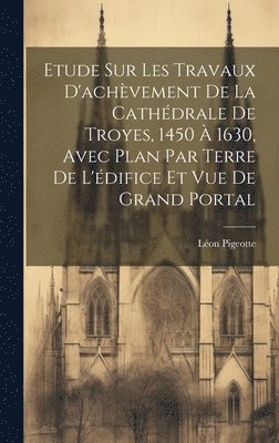 bokomslag Etude sur les travaux d'achvement de la cathdrale de Troyes, 1450  1630, avec plan par terre de l'difice et vue de grand portal