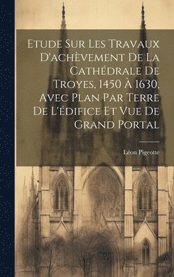 Léon Pigeotte - Etude sur les travaux d'achèvement de la cathédrale de Troyes, 1450 à 1630, avec plan par terre de l'édifice et vue de grand portal, Inbunden