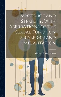 bokomslag Impotence and Sterility, With Aberrations of the Sexual Function and Sex-gland Implantation
