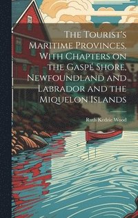 bokomslag The Tourist's Maritime Provinces, With Chapters on the Gasp Shore, Newfoundland and Labrador and the Miquelon Islands