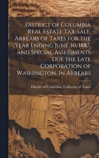 bokomslag District of Columbia Real Estate Tax-sale. Arrears of Taxes for the Year Ending June 30, 1887, and Special Assessments due the Late Corporation of Washington. In Arrears