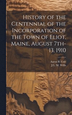 History of the Centennial of the Incorporation of the Town of Eliot, Maine, August 7th-13, 1910 1