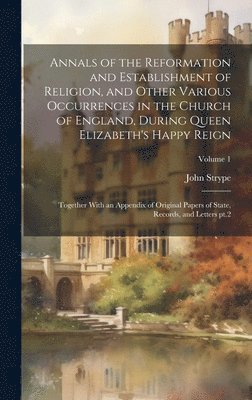 Annals of the Reformation and Establishment of Religion, and Other Various Occurrences in the Church of England, During Queen Elizabeth's Happy Reign 1