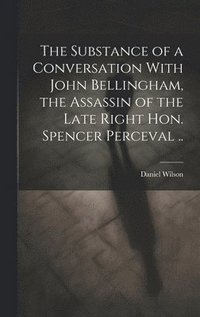bokomslag The Substance of a Conversation With John Bellingham, the Assassin of the Late Right Hon. Spencer Perceval ..