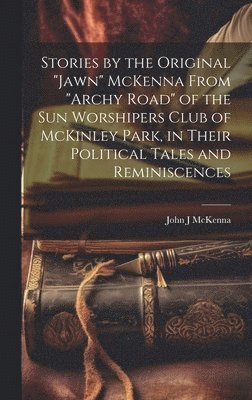 bokomslag Stories by the Original "Jawn" McKenna From "Archy Road" of the Sun Worshipers Club of McKinley Park, in Their Political Tales and Reminiscences