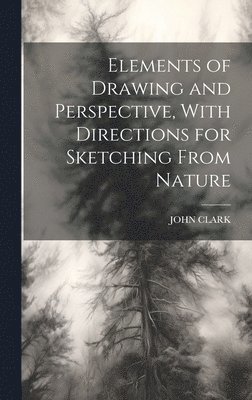 John Clark, JOHN CLARK - Elements of Drawing and Perspective, With Directions for Sketching From Nature, Inbunden