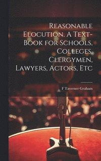 bokomslag Reasonable Elocution. A Text-book for Schools, Colleges, Clergymen, Lawyers, Actors, Etc