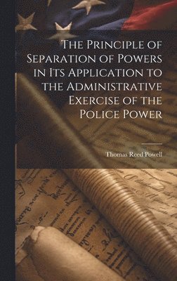 bokomslag The Principle of Separation of Powers in its Application to the Administrative Exercise of the Police Power