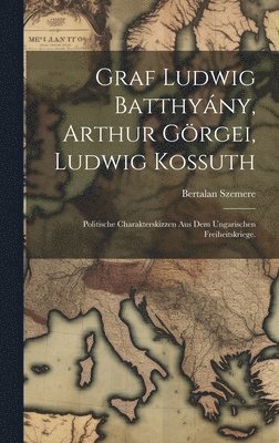 bokomslag Graf Ludwig Batthyány, Arthur Görgei, Ludwig Kossuth; politische Charakterskizzen aus dem ungarischen Freiheitskriege.