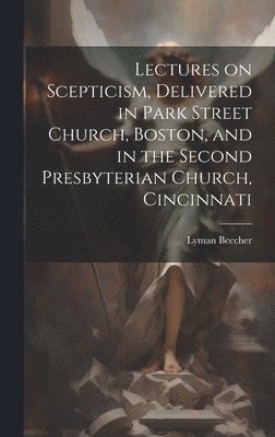 bokomslag Lectures on Scepticism, Delivered in Park Street Church, Boston, and in the Second Presbyterian Church, Cincinnati