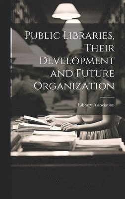 Public Libraries, Their Development and Future Organization