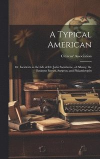 bokomslag Typical American; or, Incidents in the Life of Dr. John Swinburne, of Albany, the Eminent Patriot, Surgeon, and Philanthropist