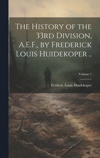 bokomslag The History of the 33rd Division, A.E.F., by Frederick Louis Huidekoper ..; Volume 1