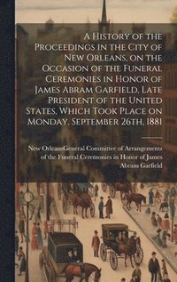 bokomslag History of the Proceedings in the City of New Orleans, on the Occasion of the Funeral Ceremonies in Honor of James Abram Garfield, Late President of the United States, Which Took Place on Monday, S...