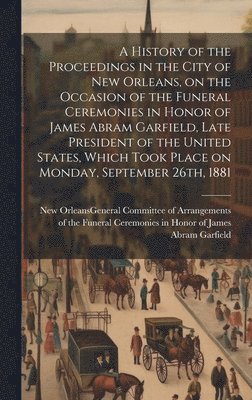 bokomslag A History of the Proceedings in the City of New Orleans, on the Occasion of the Funeral Ceremonies in Honor of James Abram Garfield, Late President of the United States, Which Took Place on Monday,