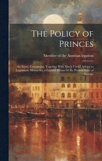 bokomslag The Policy of Princes; an Essay, Containing, Together With Much Useful Advice to Legitimate Monarchs, a Faithful Picture of the Present State of Europe