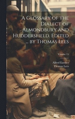 bokomslag A Glossary of the Dialect of Almondbury and Huddersfield. Edited ... by Thomas Lees; Volume 15