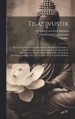 Tisastvustik; ein in türkischer Sprache bearbeitetes buddhistisches Sutra. I. Transcription und Übersetzung von W. Radloff. II. Bemerkungen zu den Brahmiglossen des Tisastvustik-Manuscripts (Mus. A. Kr. VII) von Baron A. von Stäel-Holstein
