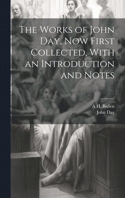 The Works of John Day, now First Collected, With an Introduction and Notes 1