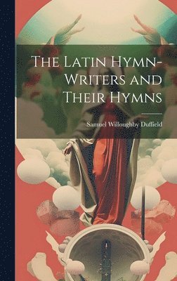 Samuel Willoughby Duffield - Latin Hymn-writers and Their Hymns, Inbunden