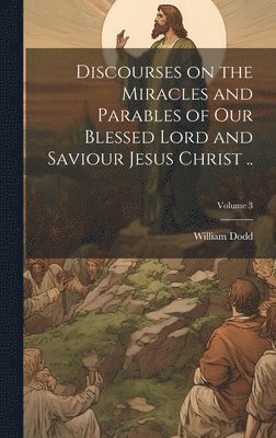 Discourses on the Miracles and Parables of our Blessed Lord and Saviour Jesus Christ ..; Volume 3 1