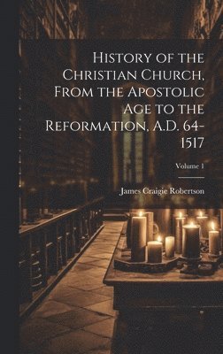 History of the Christian Church, From the Apostolic Age to the Reformation, A.D. 64-1517; Volume 1 1