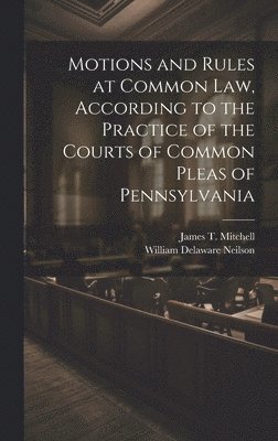 Motions and Rules at Common law, According to the Practice of the Courts of Common Pleas of Pennsylvania 1