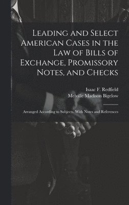 Leading and Select American Cases in the law of Bills of Exchange, Promissory Notes, and Checks; Arranged According to Subjects. With Notes and References 1