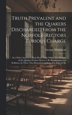 Truth Prevalent and the Quakers Discharged From the Norfolk-rectors Furious Charge 1