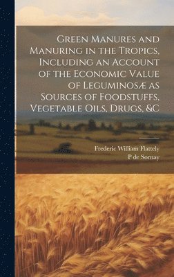 bokomslag Green Manures and Manuring in the Tropics, Including an Account of the Economic Value of Leguminos as Sources of Foodstuffs, Vegetable Oils, Drugs, &c