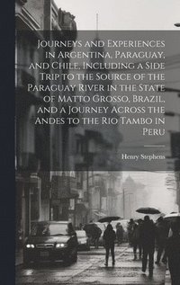 bokomslag Journeys and Experiences in Argentina, Paraguay, and Chile, Including a Side Trip to the Source of the Paraguay River in the State of Matto Grosso, Brazil, and a Journey Across the Andes to the Rio