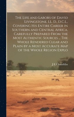 J E Chambliss, J. E. Chambliss - Life and Labors of David Livingstone, LL. D., D.C.L., Covering his Entire Career in Southern and Central Africa. Carefully Prepared From the Most Authentic Sources ... The Whole Rendered Clear and Plain by a Most Accurate map of the Whole Region Explo, Inbunden