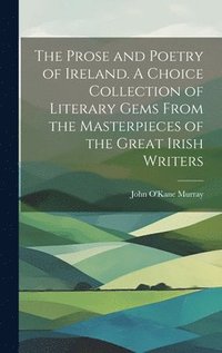 bokomslag The Prose and Poetry of Ireland. A Choice Collection of Literary Gems From the Masterpieces of the Great Irish Writers