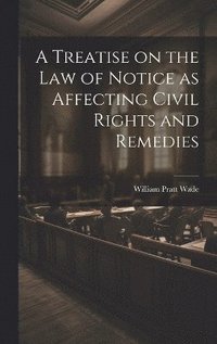 bokomslag A Treatise on the law of Notice as Affecting Civil Rights and Remedies