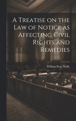 Treatise on the law of Notice as Affecting Civil Rights and Remedies