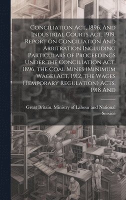Conciliation act, 1896, And Industrial Courts act, 1919. Report on Conciliation And Arbitration Including Particulars of Proceedings Under the Conciliation act, 1896, the Coal Mines (minimum Wage) 1
