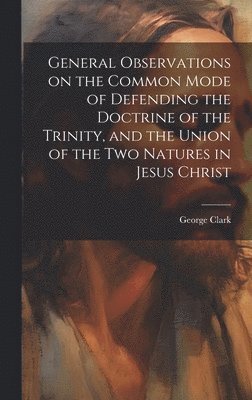 George Clark - General Observations on the Common Mode of Defending the Doctrine of the Trinity, and the Union of the two Natures in Jesus Christ, Inbunden