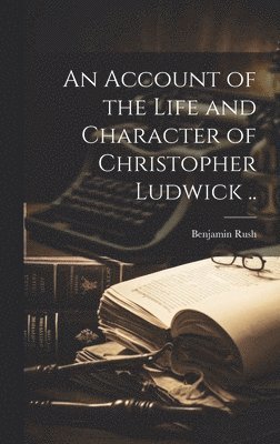 Benjamin Rush - Account of the Life and Character of Christopher Ludwick .., Inbunden