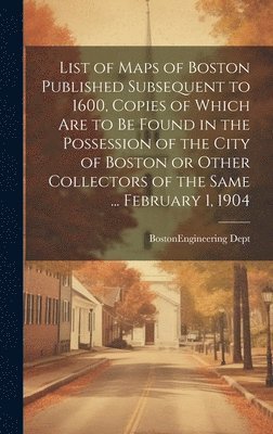 bokomslag List of Maps of Boston Published Subsequent to 1600, Copies of Which are to be Found in the Possession of the City of Boston or Other Collectors of the Same ... February 1, 1904