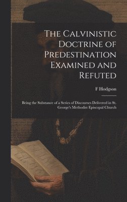 The Calvinistic Doctrine of Predestination Examined and Refuted 1